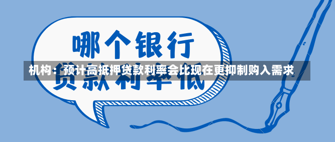 机构：预计高抵押贷款利率会比现在更抑制购入需求-第1张图片