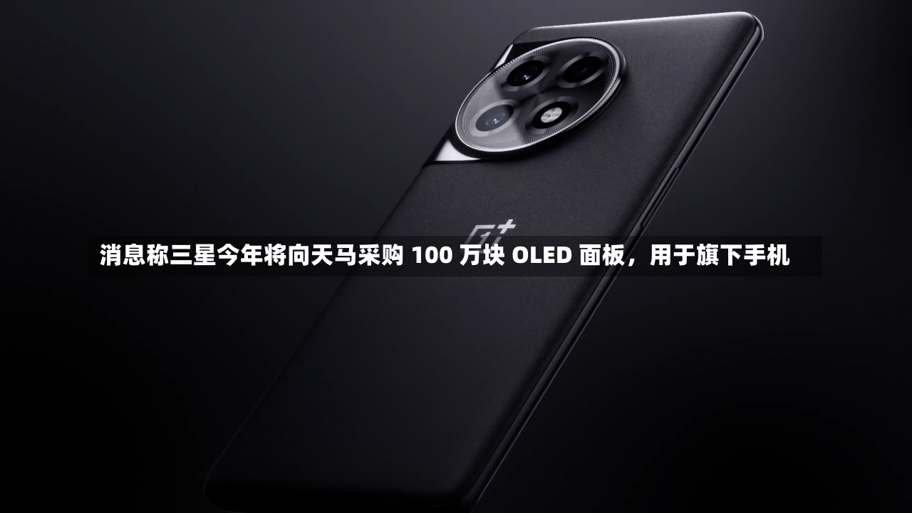 消息称三星今年将向天马采购 100 万块 OLED 面板，用于旗下手机-第1张图片