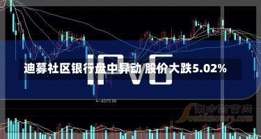 迪募社区银行盘中异动 股价大跌5.02%-第3张图片