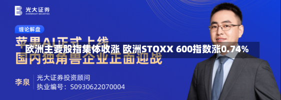 欧洲主要股指集体收涨 欧洲STOXX 600指数涨0.74%-第1张图片