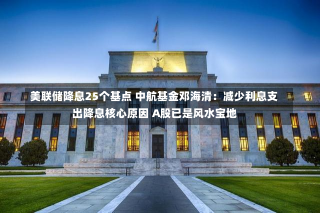 美联储降息25个基点 中航基金邓海清：减少利息支出降息核心原因 A股已是风水宝地-第3张图片