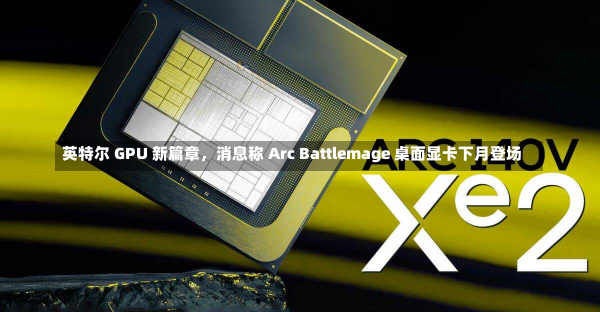 英特尔 GPU 新篇章，消息称 Arc Battlemage 桌面显卡下月登场-第1张图片