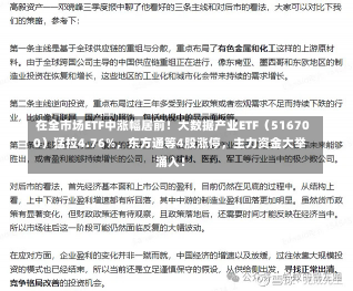 在全市场ETF中涨幅居前！大数据产业ETF（516700）猛拉4.76%，东方通等4股涨停，主力资金大举涌入！-第2张图片