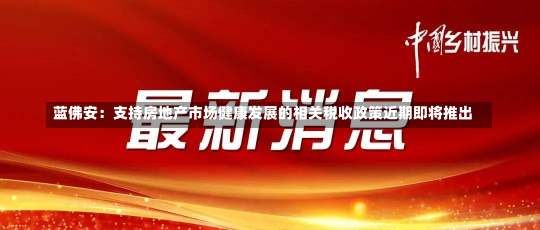 蓝佛安：支持房地产市场健康发展的相关税收政策近期即将推出-第1张图片