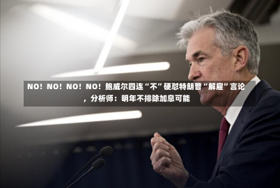 NO！NO！NO！NO！鲍威尔四连“不”硬怼特朗普“解雇”言论，分析师：明年不排除加息可能-第1张图片