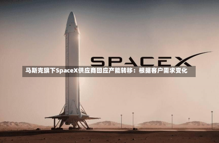 马斯克旗下SpaceX供应商回应产能转移：根据客户需求变化-第3张图片