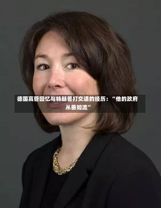 德国高管回忆与特朗普打交道的经历：“他的政府从善如流”-第1张图片