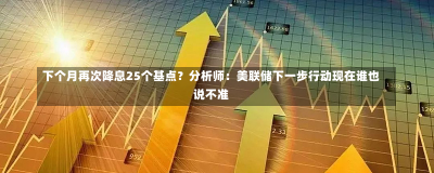 下个月再次降息25个基点？分析师：美联储下一步行动现在谁也说不准-第1张图片