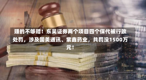 赚的不够赔！东吴证券两个项目四个保代被行政处罚，涉及国美通讯、紫鑫药业，共罚没1500万元！-第1张图片