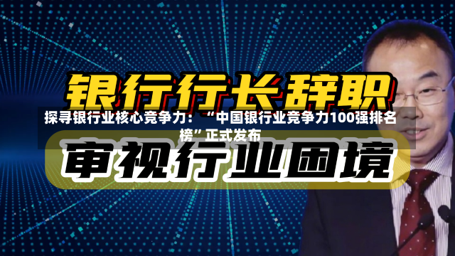 探寻银行业核心竞争力： “中国银行业竞争力100强排名
榜”正式发布-第2张图片