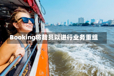 Booking将裁员以进行业务重组-第1张图片