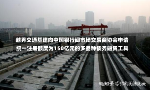 越秀交通基建向中国银行间市场交易商协会申请统一注册额度为150亿元的多品种债务融资工具-第1张图片