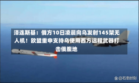 泽连斯基：俄方10日凌晨向乌发射145架无人机！欧盟重申支持乌使用西方远程武器打击俄腹地-第2张图片