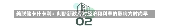 美联储卡什卡利：判断新政府对经济和利率的影响为时尚早-第2张图片