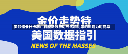 美联储卡什卡利：判断新政府对经济和利率的影响为时尚早-第3张图片