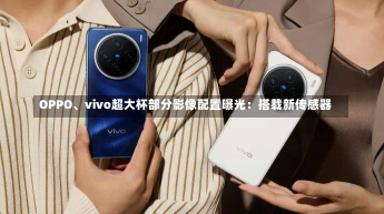 OPPO、vivo超大杯部分影像配置曝光：搭载新传感器-第1张图片