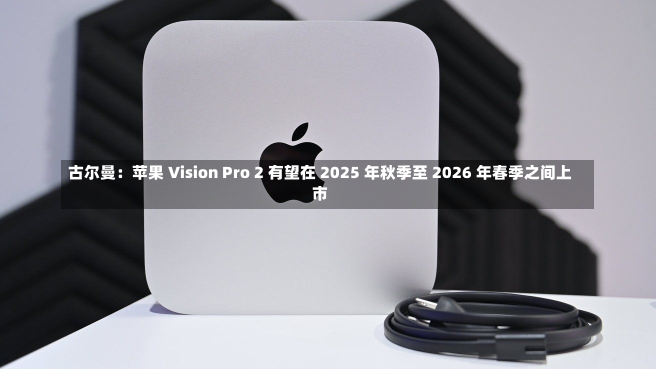 古尔曼：苹果 Vision Pro 2 有望在 2025 年秋季至 2026 年春季之间上市-第2张图片