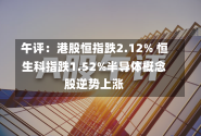 午评：港股恒指跌2.12% 恒生科指跌1.52%半导体概念股逆势上涨-第2张图片