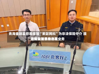 青海金融监管局提醒“茉懿网科”为非法保险中介 提示保险消费者选取
正规保险机构办理业务-第1张图片