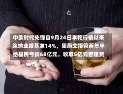 中欧时代先锋自9月24日本轮行情以来跑输业绩基准14%，周蔚文接管两年半给基民亏损68亿元，收取5亿元管理费-第2张图片