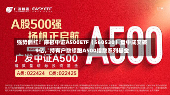 强势翻红！摩根中证A500ETF（560530）盘中成交破9亿，持有户数领跑A500指数系列基金-第1张图片