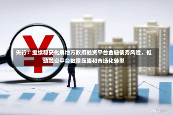 央行：继续稳妥化解地方政府融资平台金融债务风险，推动融资平台数量压降和市场化转型-第1张图片