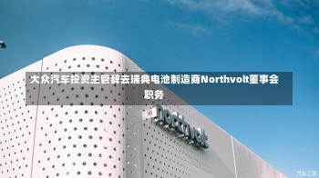 大众汽车投资主管辞去瑞典电池制造商Northvolt董事会职务-第2张图片