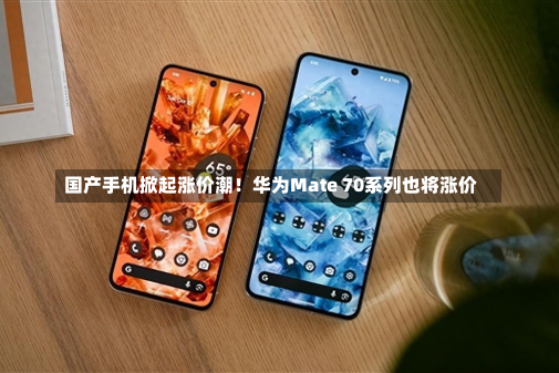 国产手机掀起涨价潮！华为Mate 70系列也将涨价-第1张图片