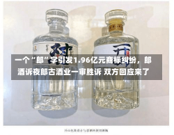 一个“郎”字引发1.96亿元商标纠纷，郎酒诉夜郎古酒业一审胜诉 双方回应来了-第1张图片