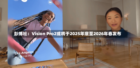 彭博社：Vision Pro2或将于2025年底至2026年春发布-第2张图片