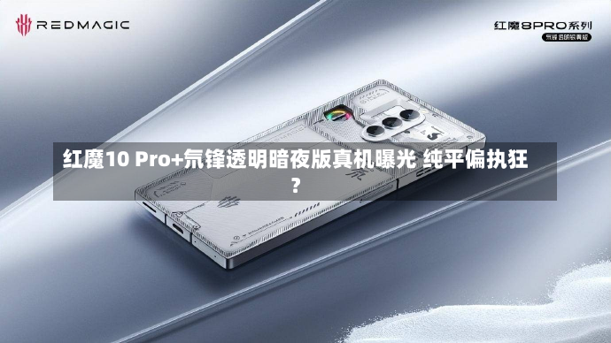 红魔10 Pro+氘锋透明暗夜版真机曝光 纯平偏执狂？-第1张图片