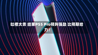 吐槽太贵 结果PS5 Pro预购强劲 比预期给力！-第1张图片