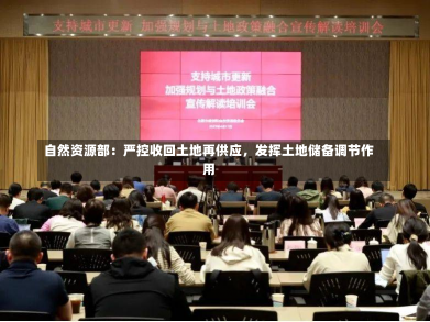 自然资源部：严控收回土地再供应，发挥土地储备调节作用-第1张图片