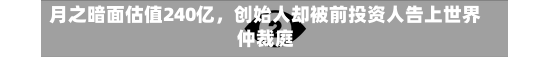 月之暗面估值240亿，创始人却被前投资人告上世界
仲裁庭-第1张图片