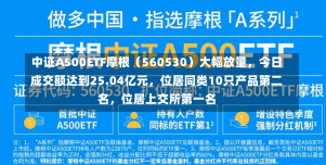 中证A500ETF摩根（560530）大幅放量，今日成交额达到25.04亿元，位居同类10只产品第二名，位居上交所第一名-第2张图片