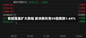 欧股尾盘扩大跌幅 欧洲斯托克50指数跌1.64%-第1张图片