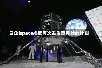 日企ispace推迟再次发射登月舱的计划-第1张图片