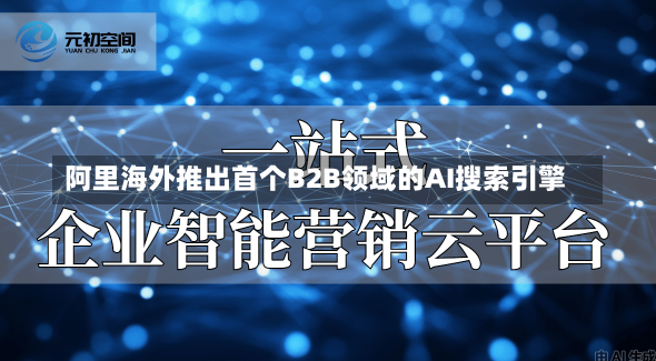 阿里海外推出首个B2B领域的AI搜索引擎-第1张图片