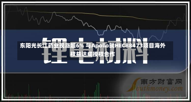 东阳光长江药业现涨超6% 与Apollo就HEC88473项目海外权益达成授权合作-第1张图片