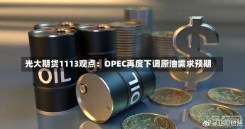 光大期货1113观点：OPEC再度下调原油需求预期-第1张图片