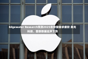 Edgewater Research预测2025年存储需求疲软 美光科技、西部数据应声下跌-第1张图片