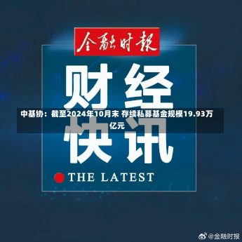 中基协：截至2024年10月末 存续私募基金规模19.93万亿元-第1张图片