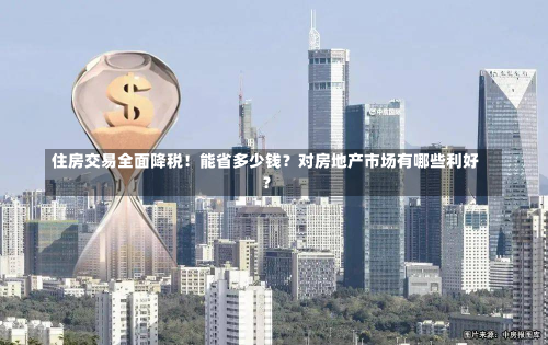 住房交易全面降税！能省多少钱？对房地产市场有哪些利好？-第2张图片