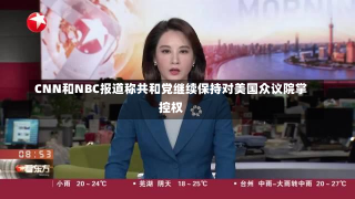 CNN和NBC报道称共和党继续保持对美国众议院掌控权-第1张图片