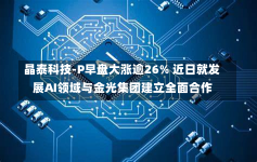 晶泰科技-P早盘大涨逾26% 近日就发展AI领域与金光集团建立全面合作-第3张图片