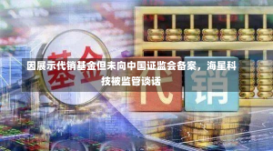 因展示代销基金但未向中国证监会备案，海星科技被监管谈话-第1张图片