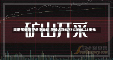 奥洛兹美医疗盘中异动 股价大跌5.77%报55.23美元-第3张图片