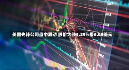 美国先锋公司盘中异动 股价大跌5.29%报6.09美元-第1张图片