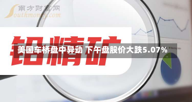 美国车桥盘中异动 下午盘股价大跌5.07%