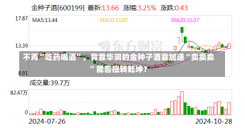 不再“吃药喝酒”，背靠华润的金种子酒靠加速“卖卖卖”能否扭转乾坤？-第2张图片